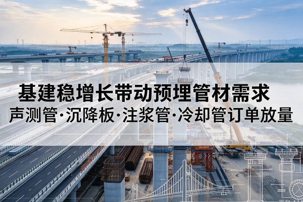 瑞丽基建稳增长带动预埋监测管材需求,声测管、沉降板、注浆管订单持续放量